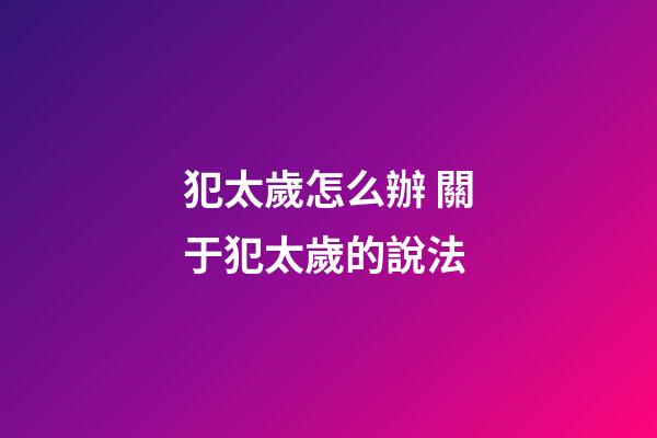 犯太歲怎么辦 關于犯太歲的說法